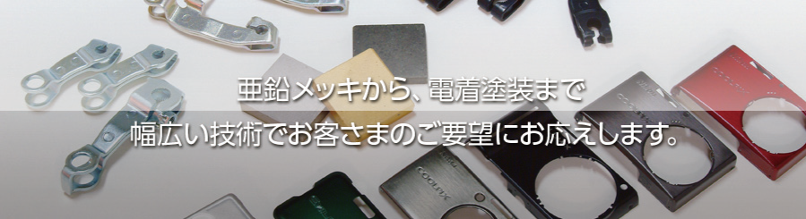 亜鉛メッキから、電着塗装まで 幅広い技術でお客様のご要望にお応えします。